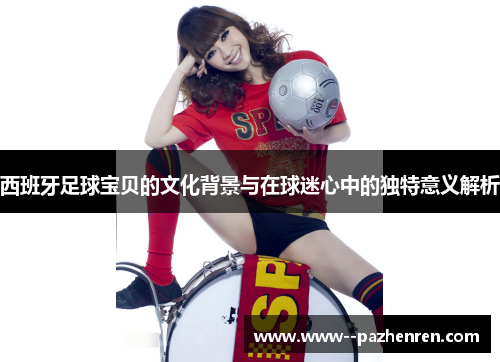 西班牙足球宝贝的文化背景与在球迷心中的独特意义解析