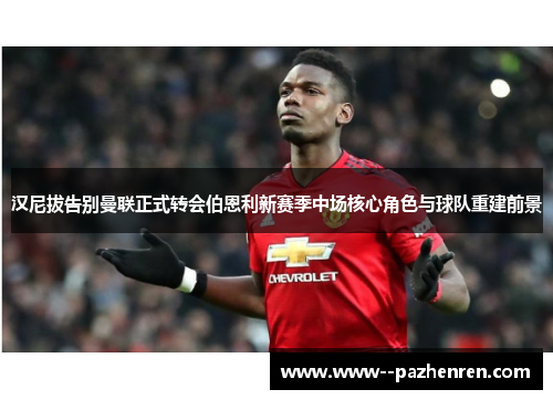 汉尼拔告别曼联正式转会伯恩利新赛季中场核心角色与球队重建前景