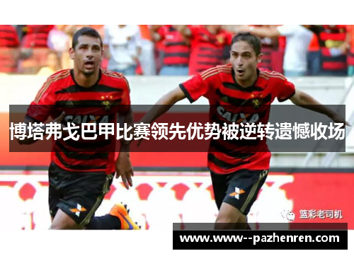 博塔弗戈巴甲比赛领先优势被逆转遗憾收场