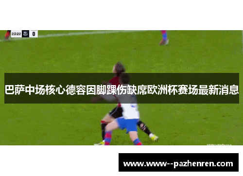 巴萨中场核心德容因脚踝伤缺席欧洲杯赛场最新消息